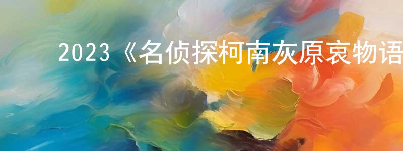 陈秀艺的动漫综艺大全,2023《名侦探柯南灰原哀物语~黑铁的神秘列车~》完整版电影/在线观看/百度云-美剧天堂